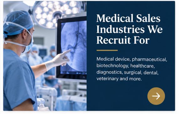 Medical Sales Industries We Recruit For.  Medical device, pharmaceutical, biotechnology, healthcare, diagnostics, surgical, dental, veterinary and more.