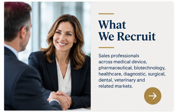 What We Recruit. Sales professionals across medical device, pharmaceutical, biotechnology, healthcare, diagnostic, surgical, dental veterinary and related markets.